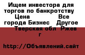 Ищем инвестора для торгов по банкротству. › Цена ­ 100 000 - Все города Бизнес » Другое   . Тверская обл.,Ржев г.
